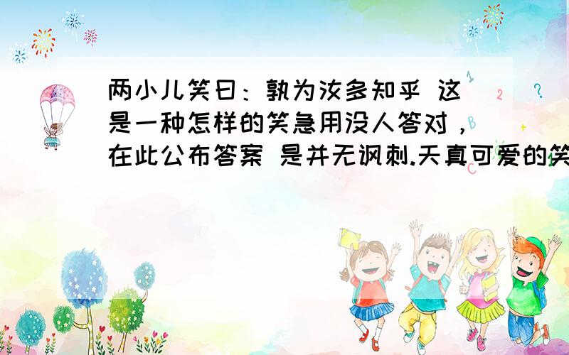 两小儿笑曰：孰为汝多知乎 这是一种怎样的笑急用没人答对，在此公布答案 是并无讽刺.天真可爱的笑，因为两小儿只是单纯的笑孔子也不知道，不无讽刺之意