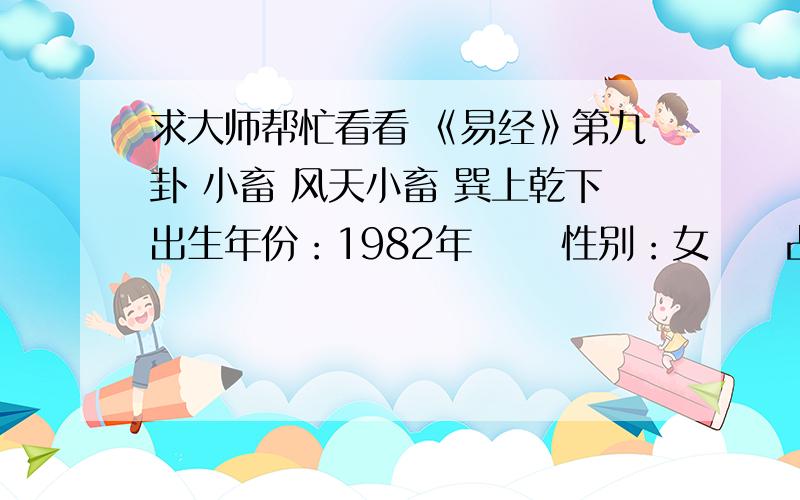 求大师帮忙看看 《易经》第九卦 小畜 风天小畜 巽上乾下出生年份：1982年 　　性别：女　　占事:和前夫能和好吗 起卦方式：手动摇卦 公历时间：2012年11月28日18时47分 农历时间：壬辰年