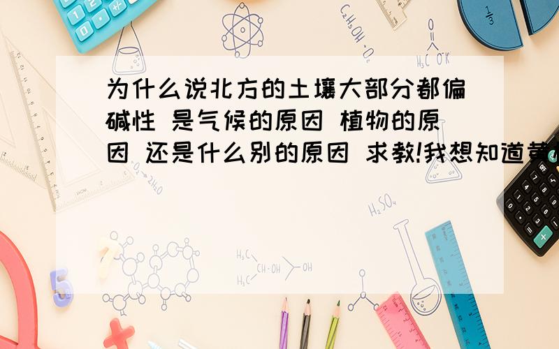 为什么说北方的土壤大部分都偏碱性 是气候的原因 植物的原因 还是什么别的原因 求教!我想知道黄栌这种植物想要在北方生长就要栽种些针叶类的植物做搭配 因为针叶类植物的枝叶具有较