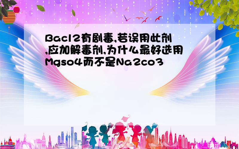 Bacl2有剧毒,若误用此剂,应加解毒剂,为什么最好选用Mgso4而不是Na2co3