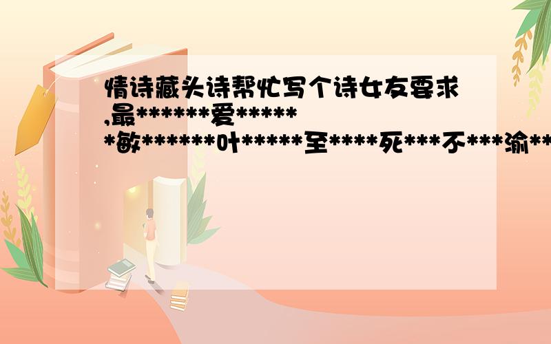 情诗藏头诗帮忙写个诗女友要求,最******爱******敏******叶*****至****死***不***渝***或者有更好的格式来表达也可以