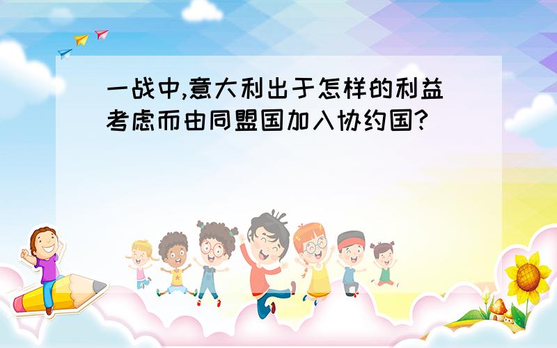 一战中,意大利出于怎样的利益考虑而由同盟国加入协约国?