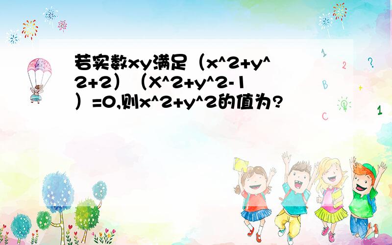 若实数xy满足（x^2+y^2+2）（X^2+y^2-1）=0,则x^2+y^2的值为?