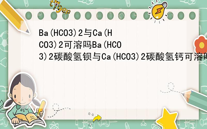 Ba(HCO3)2与Ca(HCO3)2可溶吗Ba(HCO3)2碳酸氢钡与Ca(HCO3)2碳酸氢钙可溶吗