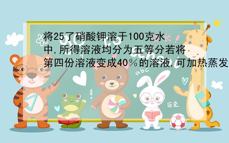 将25了硝酸钾溶于100克水中,所得溶液均分为五等分若将第四份溶液变成40％的溶液,可加热蒸发多少水?