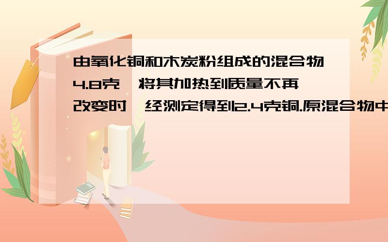 由氧化铜和木炭粉组成的混合物4.8克,将其加热到质量不再改变时,经测定得到2.4克铜.原混合物中木炭的质量可能是{ ）A,0.047 B,0.095 C,0.375