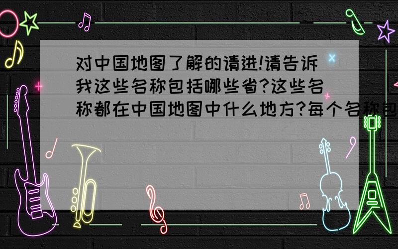 对中国地图了解的请进!请告诉我这些名称包括哪些省?这些名称都在中国地图中什么地方?每个名称包括哪个省?比如说珠三角包括哪几个省?PS:只要告诉我包括那些省就行.不用写市!珠三角广东