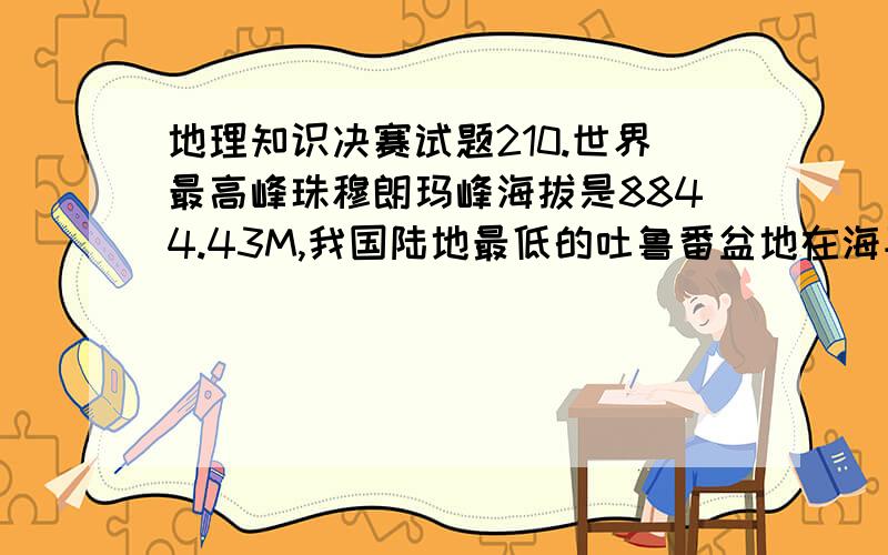 地理知识决赛试题210.世界最高峰珠穆朗玛峰海拔是8844.43M,我国陆地最低的吐鲁番盆地在海平面以下155米,两地相对高度是：A.8693.43M B.9003.46M C.8690.43M D.8999.43M11.宣武区比郊区平均气温偏高的现