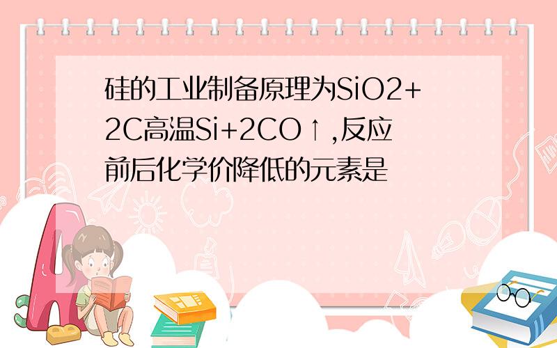 硅的工业制备原理为SiO2+2C高温Si+2CO↑,反应前后化学价降低的元素是