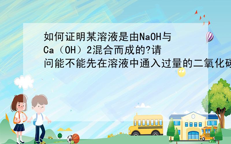 如何证明某溶液是由NaOH与Ca（OH）2混合而成的?请问能不能先在溶液中通入过量的二氧化碳,看到溶液浑浊后证明有Ca（OH）2,然后溶液变澄清,再加入CuSO4溶液观察是否有沉淀以证明有NaOH存在.请