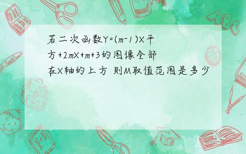 若二次函数Y=(m-1)X平方+2mX+m+3的图像全部在X轴的上方 则M取值范围是多少