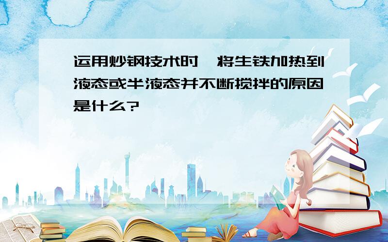 运用炒钢技术时,将生铁加热到液态或半液态并不断搅拌的原因是什么?