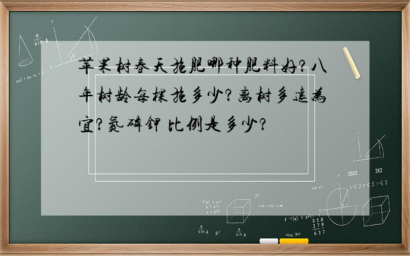 苹果树春天施肥哪种肥料好?八年树龄每棵施多少?离树多远为宜?氮磷钾 比例是多少?