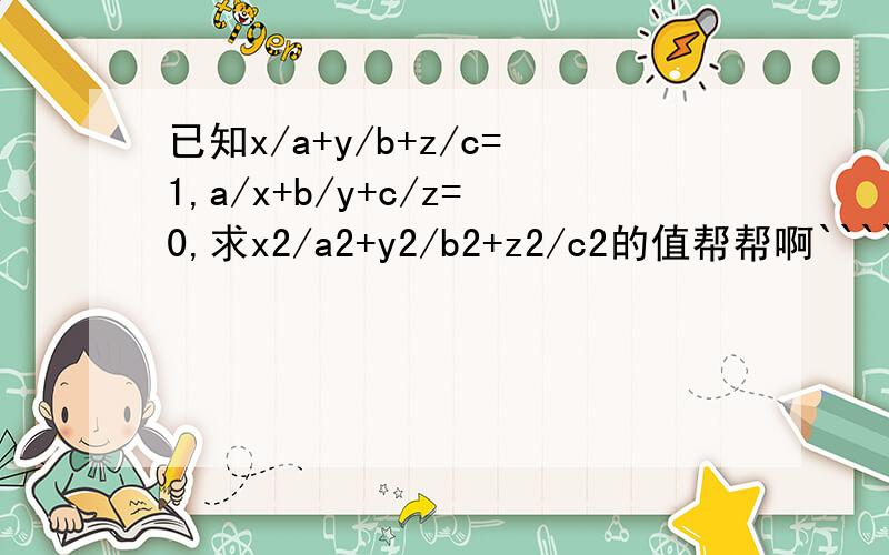 已知x/a+y/b+z/c=1,a/x+b/y+c/z=0,求x2/a2+y2/b2+z2/c2的值帮帮啊```` 急救