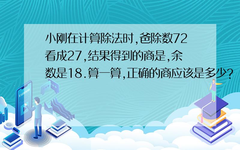 小刚在计算除法时,爸除数72看成27,结果得到的商是,余数是18.算一算,正确的商应该是多少?