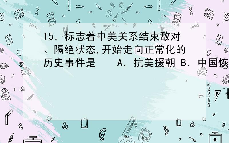 15．标志着中美关系结束敌对、隔绝状态,开始走向正常化的历史事件是　　A．抗美援朝 B．中国恢复在联合国的席位　　C．尼克松总统访华 D．中美正式建立外交关系（为什么不选D呢