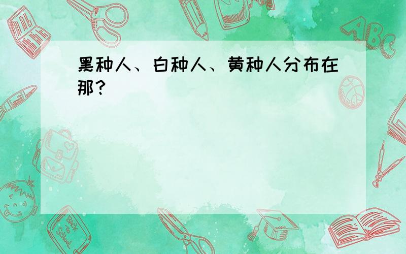 黑种人、白种人、黄种人分布在那?