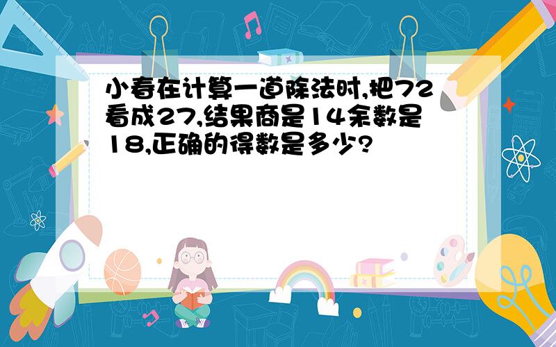 小春在计算一道除法时,把72看成27,结果商是14余数是18,正确的得数是多少?