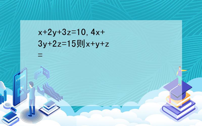 x+2y+3z=10,4x+3y+2z=15则x+y+z=