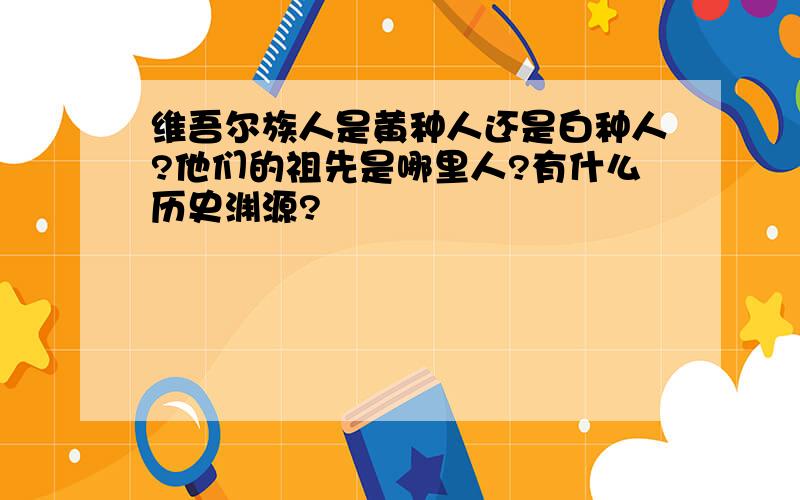 维吾尔族人是黄种人还是白种人?他们的祖先是哪里人?有什么历史渊源?