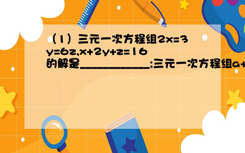 （1）三元一次方程组2x=3y=6z,x+2y+z=16的解是____________;三元一次方程组a+2b=2 ,2b+3c=4,3c+a=6的解是____________;方程组x+y=3,y+z=4,z+x=5的解是________(只需答案）（2）方程2(x+2)的2次方+3(y-3)的2次方+5（z+5)的