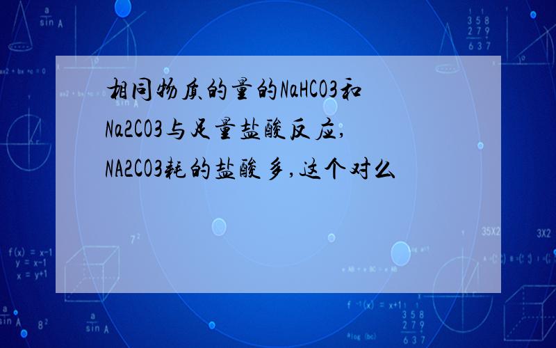 相同物质的量的NaHCO3和Na2CO3与足量盐酸反应,NA2CO3耗的盐酸多,这个对么