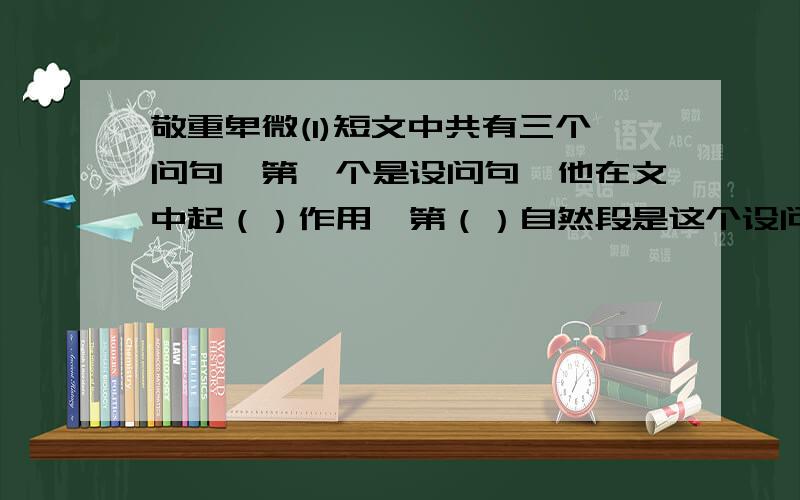 敬重卑微(1)短文中共有三个问句,第一个是设问句,他在文中起（）作用,第（）自然段是这个设问句的回答.