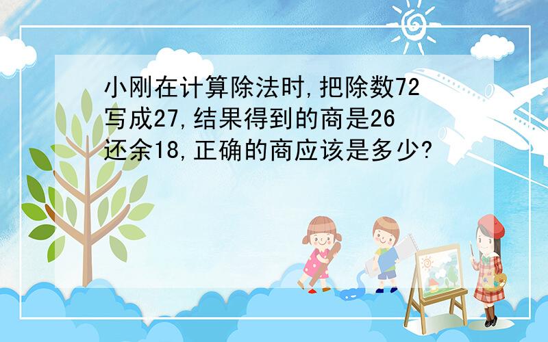 小刚在计算除法时,把除数72写成27,结果得到的商是26还余18,正确的商应该是多少?