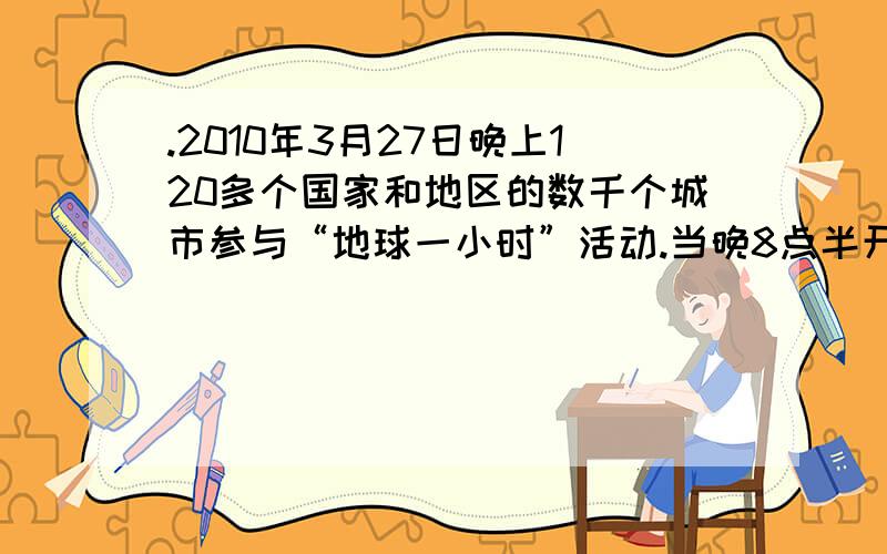 .2010年3月27日晚上120多个国家和地区的数千个城市参与“地球一小时”活动.当晚8点半开始渐次“接力”熄灯一个小时,以此警示世人：减少温室气体排放,关爱地球家园.越来越多的民众意识到