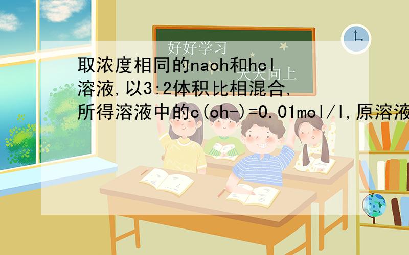 取浓度相同的naoh和hcl溶液,以3:2体积比相混合,所得溶液中的c(oh-)=0.01mol/l,原溶液的浓度为