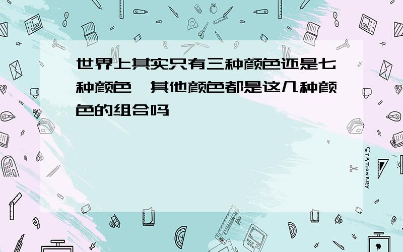 世界上其实只有三种颜色还是七种颜色,其他颜色都是这几种颜色的组合吗