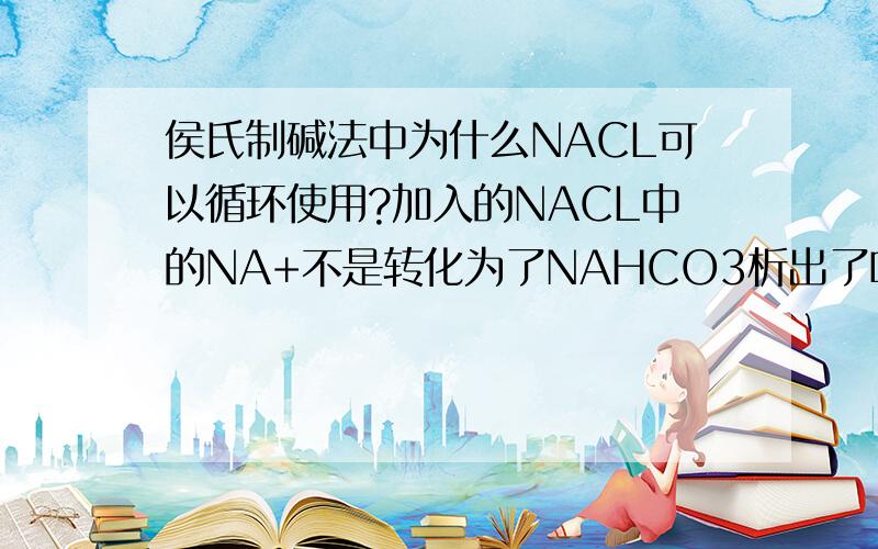 侯氏制碱法中为什么NACL可以循环使用?加入的NACL中的NA+不是转化为了NAHCO3析出了吗这样那么为什么NACL还可以循环使用?