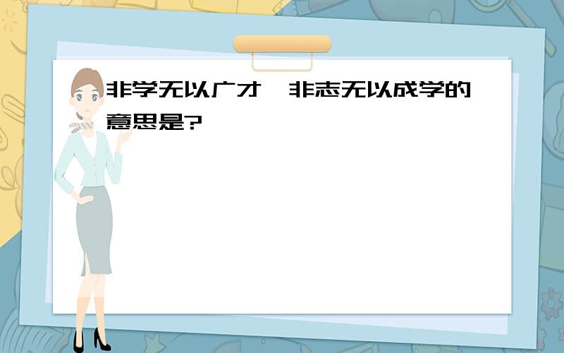 非学无以广才,非志无以成学的意思是?