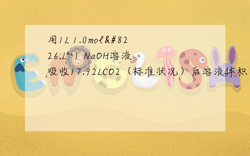 用1L 1.0mol•L^-1 NaOH溶液吸收17.92LCO2（标准状况）后溶液体积不变,求所得溶液中的CO3 2-和HCO3-的物质的量浓度