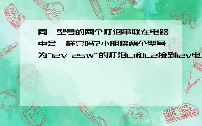 同一型号的两个灯泡串联在电路中会一样亮吗?小明将两个型号为“12V 25W”的灯泡L1和L2接到12V电源上,组成如图甲所示的电路并进行如下操作：①首先,他闭合开关S2,发现两个灯泡一起亮,亮度