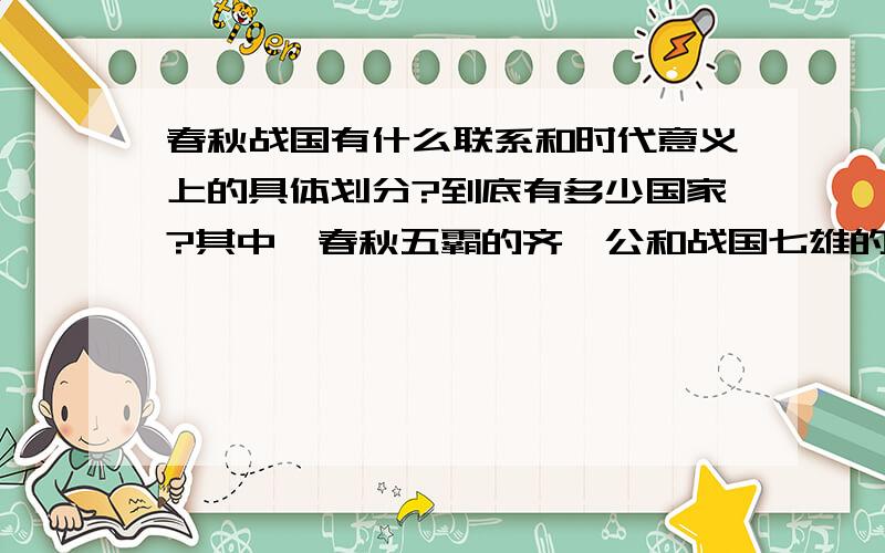 春秋战国有什么联系和时代意义上的具体划分?到底有多少国家?其中,春秋五霸的齐桓公和战国七雄的七国是同一个国家吗?诸子百家的代表人物又分别效力于哪个国家呢?