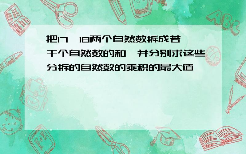 把17、18两个自然数拆成若干个自然数的和,并分别求这些分拆的自然数的乘积的最大值