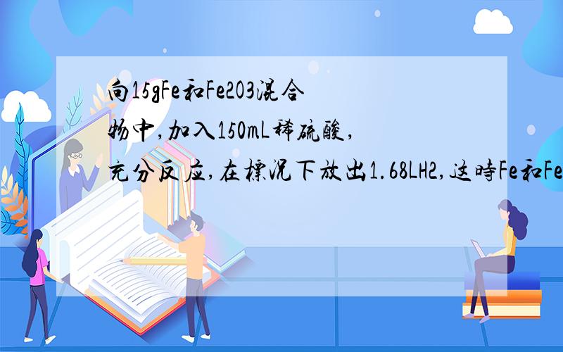 向15gFe和Fe2O3混合物中,加入150mL稀硫酸,充分反应,在标况下放出1.68LH2,这时Fe和Fe2O3均无剩余,再向溶液中加入KSCN溶液未见颜色变化,为中和过量的H2SO4,并使二价Fe恰好转化为Fe（OH)2,消耗了3mol/L的N