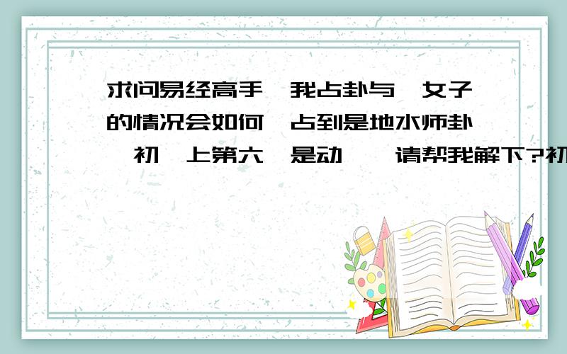 求问易经高手,我占卦与一女子的情况会如何,占到是地水师卦,初爻上第六爻是动爻,请帮我解下?初爻和第六爻 都是 阴阴阴 是动爻 是7月1号起的卦