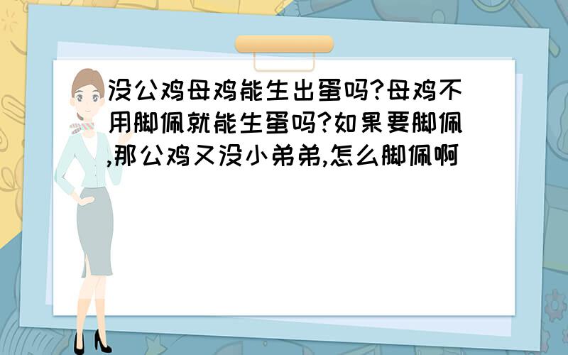 没公鸡母鸡能生出蛋吗?母鸡不用脚佩就能生蛋吗?如果要脚佩,那公鸡又没小弟弟,怎么脚佩啊