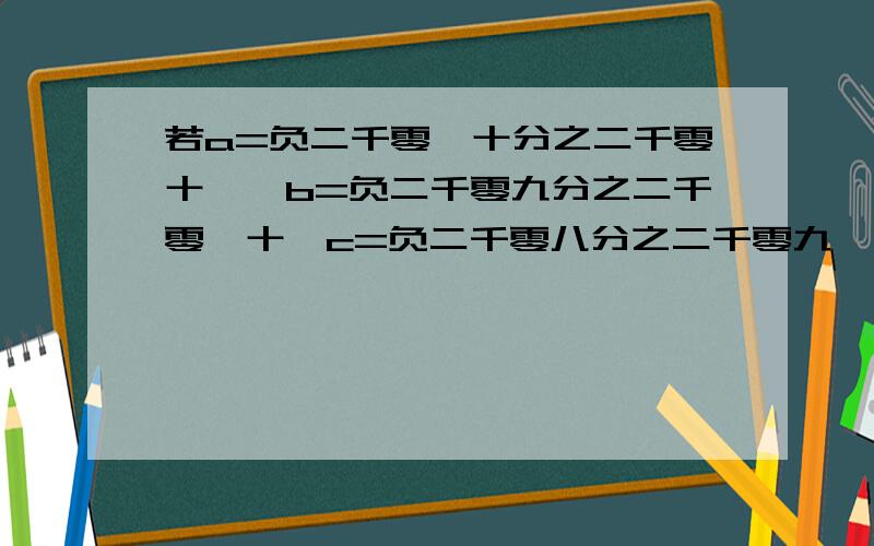 若a=负二千零一十分之二千零十一,b=负二千零九分之二千零一十,c=负二千零八分之二千零九,则a、b、c的大小关系是什么