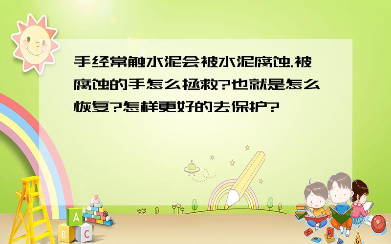 手经常触水泥会被水泥腐蚀.被腐蚀的手怎么拯救?也就是怎么恢复?怎样更好的去保护?