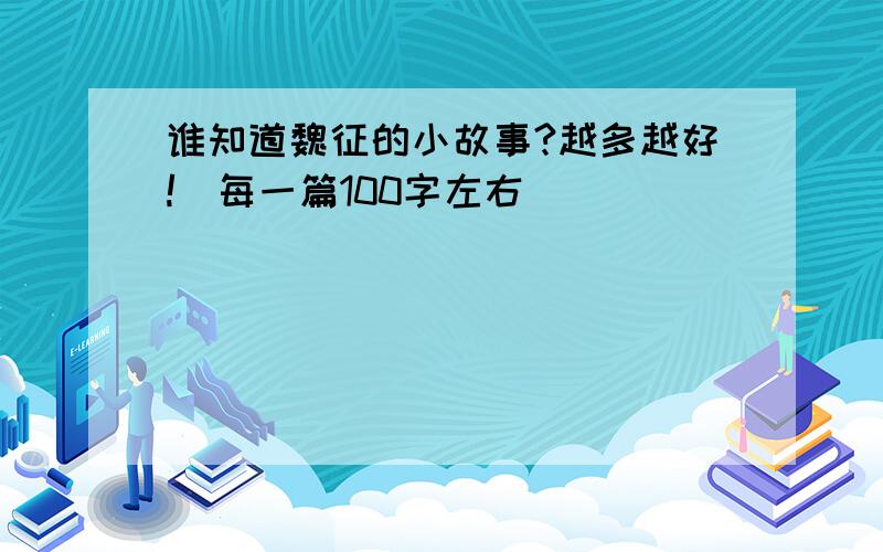 谁知道魏征的小故事?越多越好!（每一篇100字左右）