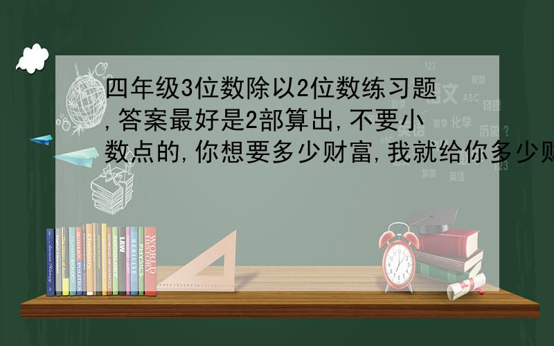 四年级3位数除以2位数练习题,答案最好是2部算出,不要小数点的,你想要多少财富,我就给你多少财富,定金5财富.别忘了最好带答案答案算是竖试