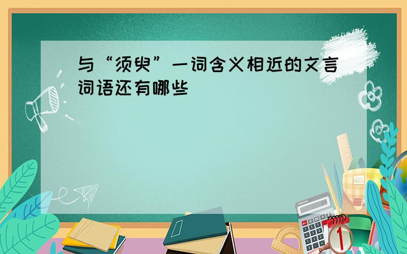 与“须臾”一词含义相近的文言词语还有哪些