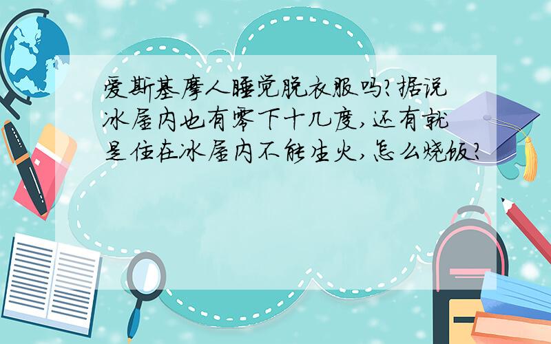 爱斯基摩人睡觉脱衣服吗?据说冰屋内也有零下十几度,还有就是住在冰屋内不能生火,怎么烧饭?