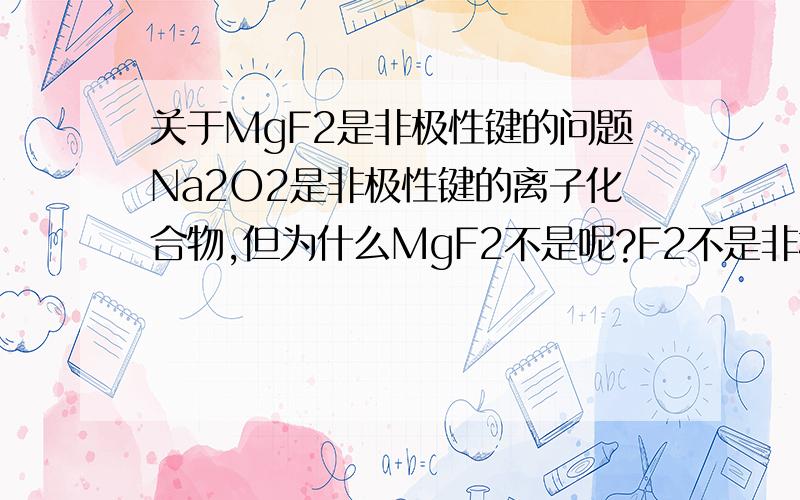 关于MgF2是非极性键的问题Na2O2是非极性键的离子化合物,但为什么MgF2不是呢?F2不是非极性键吗?要通俗易懂的,不要随便复制啊,好多答案我都看过的,没有能解释的才提问的,