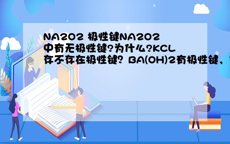 NA2O2 极性键NA2O2中有无极性键?为什么?KCL存不存在极性键？BA(OH)2有极性键，是因为氢氧根中的O和H，而不是因为BA与氢氧根吗？为什么？