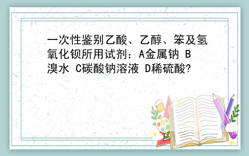 一次性鉴别乙酸、乙醇、笨及氢氧化钡所用试剂：A金属钠 B溴水 C碳酸钠溶液 D稀硫酸?