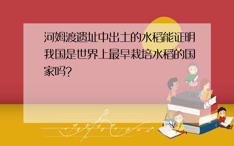 河姆渡遗址中出土的水稻能证明我国是世界上最早栽培水稻的国家吗?